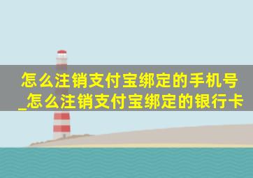 怎么注销支付宝绑定的手机号_怎么注销支付宝绑定的银行卡