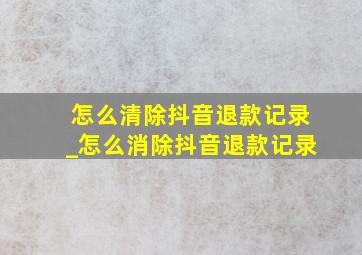 怎么清除抖音退款记录_怎么消除抖音退款记录