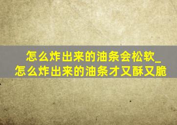 怎么炸出来的油条会松软_怎么炸出来的油条才又酥又脆