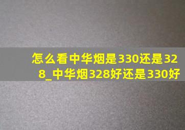 怎么看中华烟是330还是328_中华烟328好还是330好