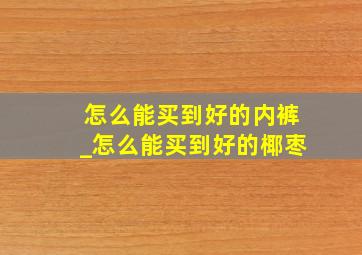 怎么能买到好的内裤_怎么能买到好的椰枣