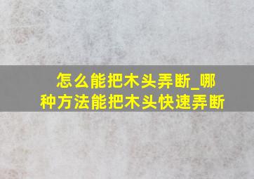 怎么能把木头弄断_哪种方法能把木头快速弄断