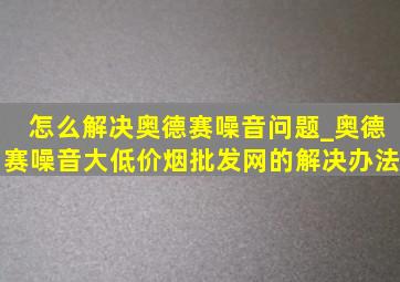 怎么解决奥德赛噪音问题_奥德赛噪音大(低价烟批发网)的解决办法