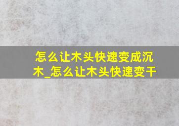 怎么让木头快速变成沉木_怎么让木头快速变干