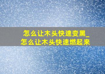 怎么让木头快速变黑_怎么让木头快速燃起来