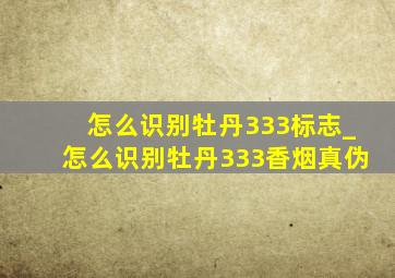 怎么识别牡丹333标志_怎么识别牡丹333香烟真伪