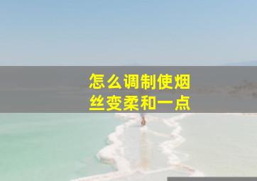 怎么调制使烟丝变柔和一点