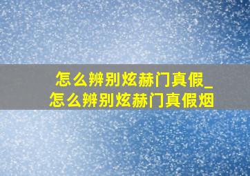 怎么辨别炫赫门真假_怎么辨别炫赫门真假烟