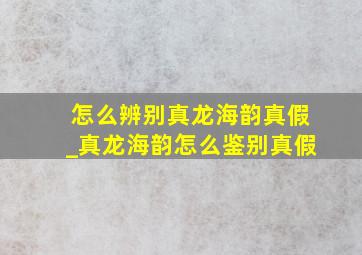 怎么辨别真龙海韵真假_真龙海韵怎么鉴别真假