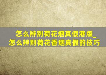 怎么辨别荷花烟真假港版_怎么辨别荷花香烟真假的技巧