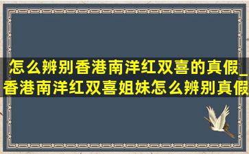 怎么辨别香港南洋红双喜的真假_香港南洋红双喜姐妹怎么辨别真假