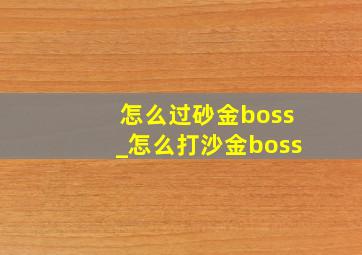 怎么过砂金boss_怎么打沙金boss