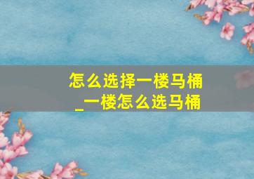 怎么选择一楼马桶_一楼怎么选马桶