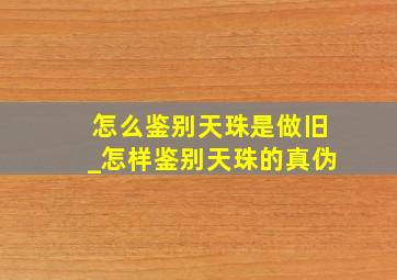 怎么鉴别天珠是做旧_怎样鉴别天珠的真伪