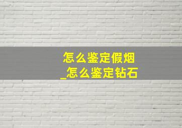 怎么鉴定假烟_怎么鉴定钻石