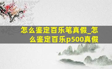 怎么鉴定百乐笔真假_怎么鉴定百乐p500真假