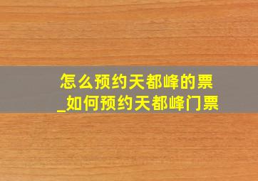 怎么预约天都峰的票_如何预约天都峰门票