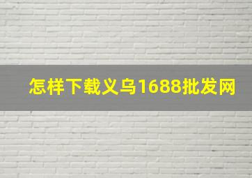 怎样下载义乌1688批发网