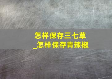 怎样保存三七草_怎样保存青辣椒