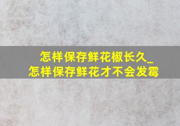 怎样保存鲜花椒长久_怎样保存鲜花才不会发霉