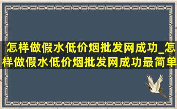 怎样做假水(低价烟批发网)成功_怎样做假水(低价烟批发网)成功最简单