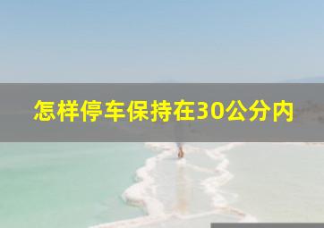 怎样停车保持在30公分内