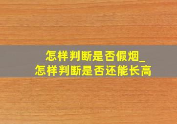 怎样判断是否假烟_怎样判断是否还能长高