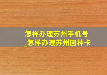 怎样办理苏州手机号_怎样办理苏州园林卡