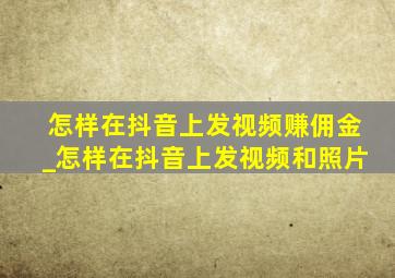 怎样在抖音上发视频赚佣金_怎样在抖音上发视频和照片