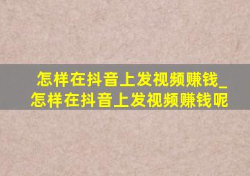 怎样在抖音上发视频赚钱_怎样在抖音上发视频赚钱呢