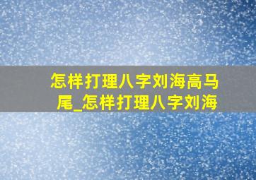 怎样打理八字刘海高马尾_怎样打理八字刘海