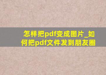 怎样把pdf变成图片_如何把pdf文件发到朋友圈