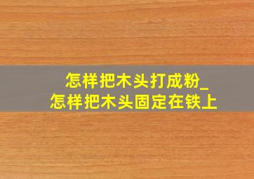 怎样把木头打成粉_怎样把木头固定在铁上