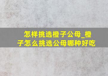 怎样挑选橙子公母_橙子怎么挑选公母哪种好吃