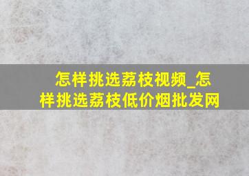 怎样挑选荔枝视频_怎样挑选荔枝(低价烟批发网)