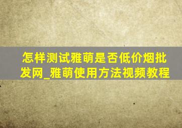 怎样测试雅萌是否(低价烟批发网)_雅萌使用方法视频教程