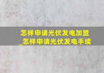 怎样申请光伏发电加盟_怎样申请光伏发电手续