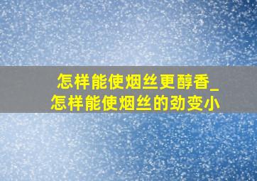 怎样能使烟丝更醇香_怎样能使烟丝的劲变小