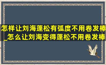 怎样让刘海蓬松有弧度不用卷发棒_怎么让刘海变得蓬松不用卷发棒