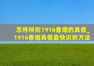 怎样辨别1916香烟的真假_1916香烟真假最快识别方法