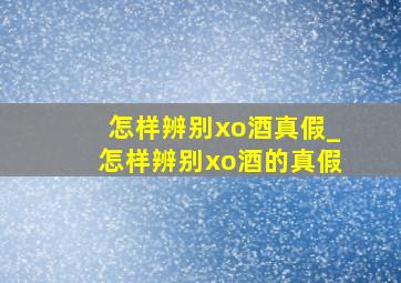 怎样辨别xo酒真假_怎样辨别xo酒的真假