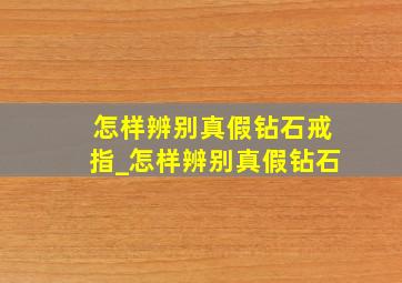 怎样辨别真假钻石戒指_怎样辨别真假钻石