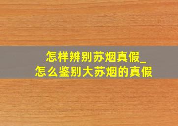 怎样辨别苏烟真假_怎么鉴别大苏烟的真假