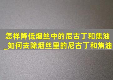 怎样降低烟丝中的尼古丁和焦油_如何去除烟丝里的尼古丁和焦油