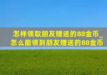 怎样领取朋友赠送的88金币_怎么能领到朋友赠送的88金币