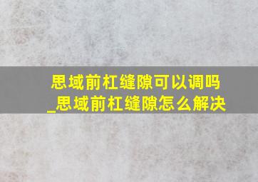 思域前杠缝隙可以调吗_思域前杠缝隙怎么解决