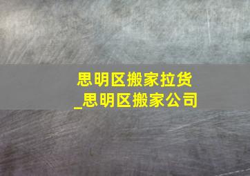 思明区搬家拉货_思明区搬家公司