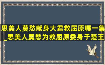 思美人莫愁献身大君救屈原哪一集_思美人莫愁为救屈原委身于楚王