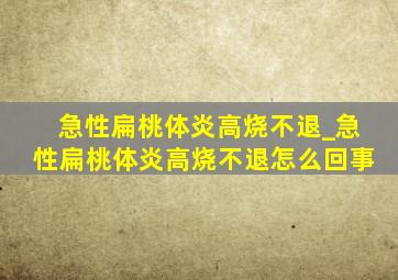 急性扁桃体炎高烧不退_急性扁桃体炎高烧不退怎么回事