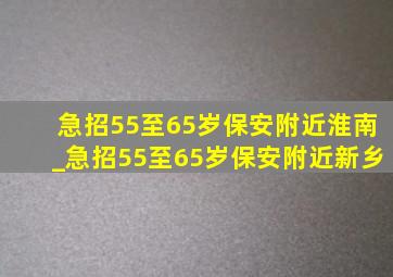 急招55至65岁保安附近淮南_急招55至65岁保安附近新乡